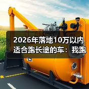 2026年落地10万以内适合跑长途的车:我跑了3次跨省后才明白的选择法(图2) 2026年落地10万以内适合跑长途的车:我跑了3次跨省后才明白的选择法(图2)