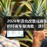 2026年适合改装成房车的轻客车型清单:选对车壳,少返工87%(图2) 2026年适合改装成房车的轻客车型清单:选对车壳,少返工87%(图2)