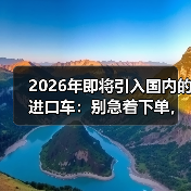 2026年即将引入国内的进口车:别急着下单,这6个信号更关键(图2) 2026年即将引入国内的进口车:别急着下单,这6个信号更关键(图2)