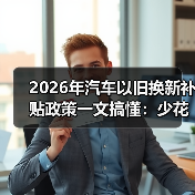 2026年汽车以旧换新补贴政策一文搞懂:少花冤枉钱的实操攻略(图2) 2026年汽车以旧换新补贴政策一文搞懂:少花冤枉钱的实操攻略(图2)