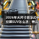 2026年大尺寸悬浮式中控屏SUV怎么选：看完少走3年弯路（图1）