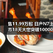 售11.99万起 日产N7上市18天大定突破10000台 已（图4）