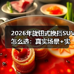 2026年旋钮式换挡SUV怎么选：真实场景+实测数据帮你避坑（图4）