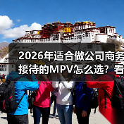 2026年适合做公司商务接待的MPV怎么选？看完少走3年弯路