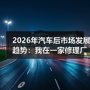 2026年汽车后市场发展趋势：我在一家修理厂看到的5个新机会（图1）