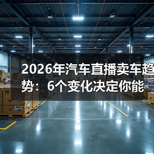 2026年汽车直播卖车趋势：6个变化决定你能不能把车卖爆（图4）