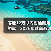 落地12万以内省油耐用的车：2026年选车避坑清单与真实用车账本（图1）