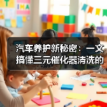 汽车养护新秘密：一文搞懂三元催化器清洗的全部（图1）
