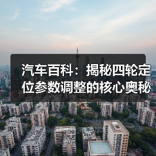 汽车百科：揭秘四轮定位参数调整的核心奥秘（图4）