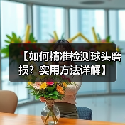 【如何精准检测球头磨损?实用方法详解】(图3) 【如何精准检测球头磨损?实用方法详解】(图3)