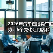 2026年汽车直播卖车趋势:6个变化让门店和品牌重新洗牌(图2) 2026年汽车直播卖车趋势:6个变化让门店和品牌重新洗牌(图2)