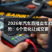 2026年汽车直播卖车趋势:6个变化让成交更快更准更稳(图1) 2026年汽车直播卖车趋势:6个变化让成交更快更准更稳(图1)