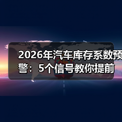 2026年汽车库存系数预警:5个信号教你提前躲开“压库雷区”(图4) 2026年汽车库存系数预警:5个信号教你提前躲开“压库雷区”(图4)