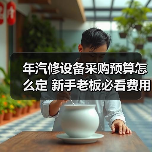 年汽修设备采购预算怎么定 新手老板必看费用构成分析