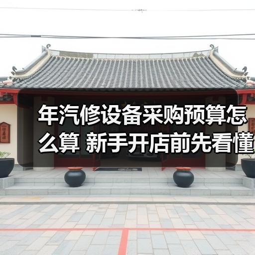 年汽修设备采购预算怎么算 新手开店前先看懂这份费用清单
