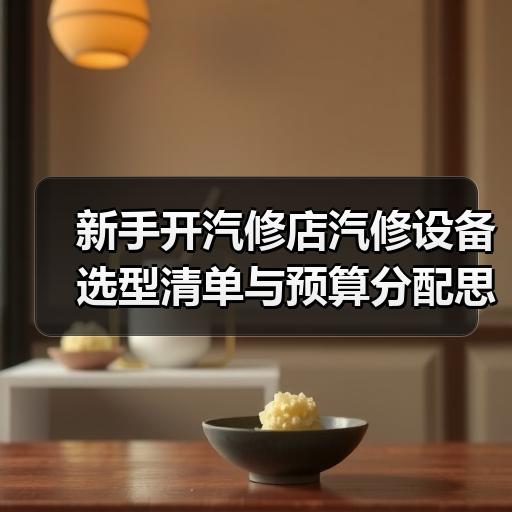 新手开汽修店汽修设备选型清单与预算分配思路