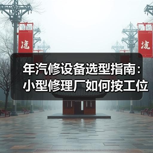年汽修设备选型指南：小型修理厂如何按工位配置