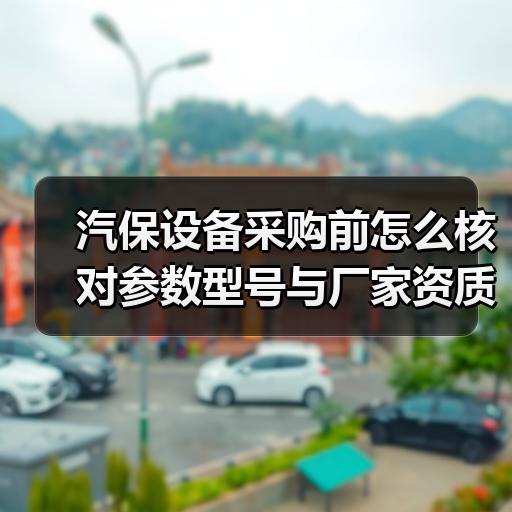 汽保设备采购前怎么核对参数型号与厂家资质